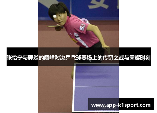 张怡宁与郭焱的巅峰对决乒乓球赛场上的传奇之战与荣耀时刻