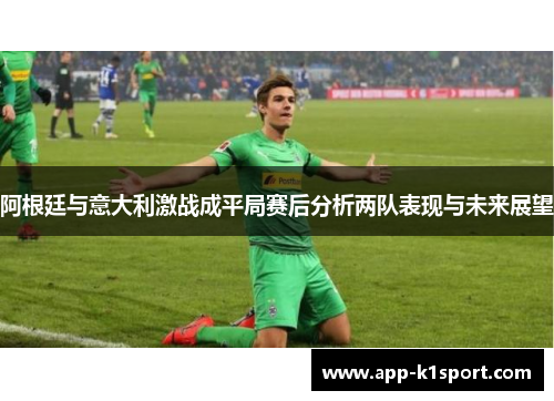 阿根廷与意大利激战成平局赛后分析两队表现与未来展望